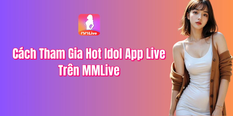 Cách Tham Gia Hot Idol App Live Trên MMlive