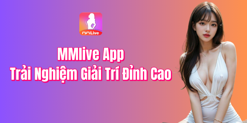 MMlive App - Trải Nghiệm Giải Trí Đỉnh Cao