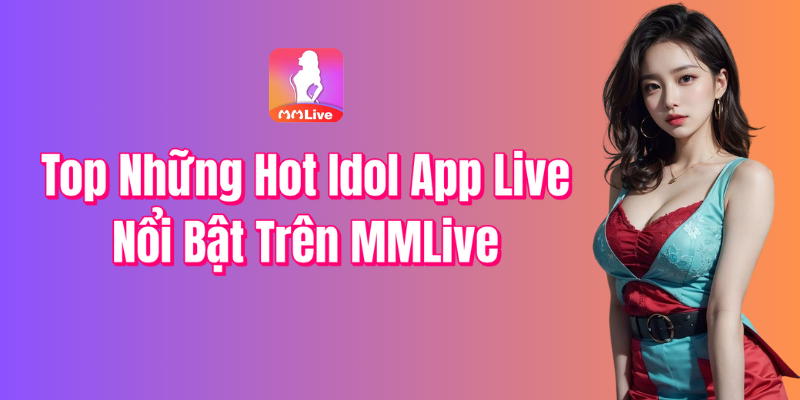 Top Những Hot Idol App Live Nỗi Bật Trên MMlive