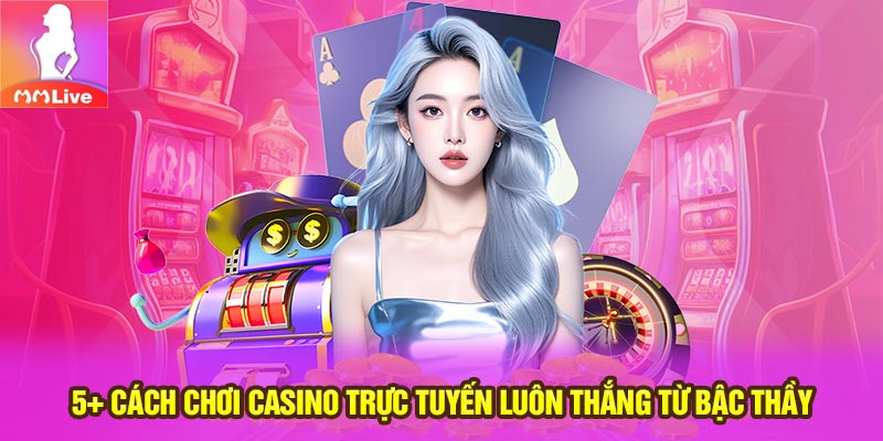 5 Cách chơi casino trực tuyến luôn thắng từ bậc thầy