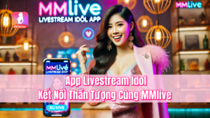 App Livestream Idol – Kết Nối Thần Tượng Cùng MMlive